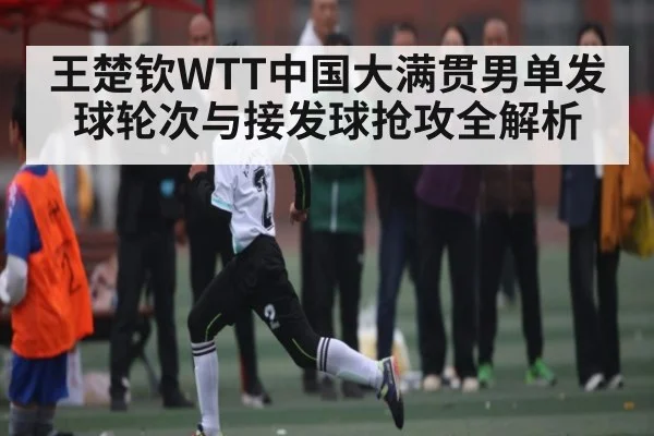 王楚钦WTT中国大满贯男单发球轮次与接发球抢攻全解析