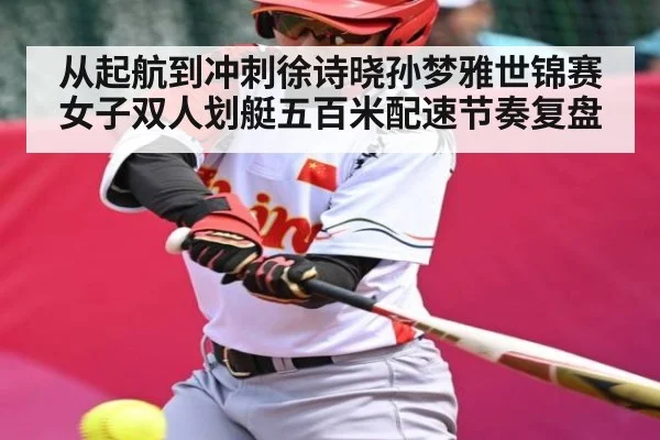 从起航到冲刺徐诗晓孙梦雅世锦赛女子双人划艇五百米配速节奏复盘