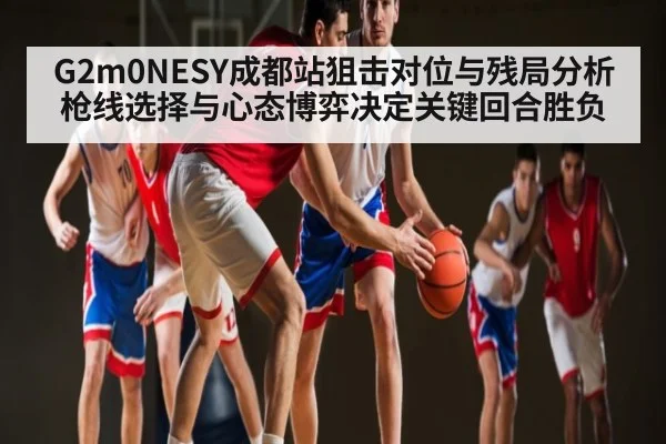 G2m0NESY成都站狙击对位与残局分析 枪线选择与心态博弈决定关键回合胜负